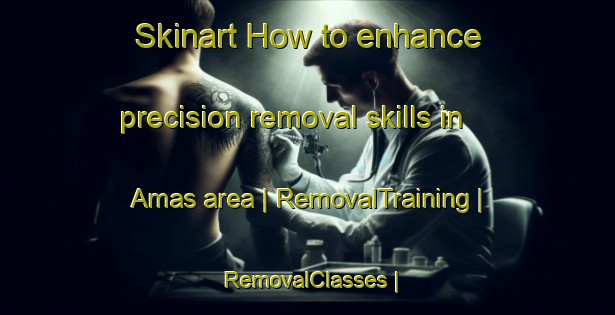 Skinart How to enhance precision removal skills in Amas area | RemovalTraining | RemovalClasses | SkinartTraining-Belgium